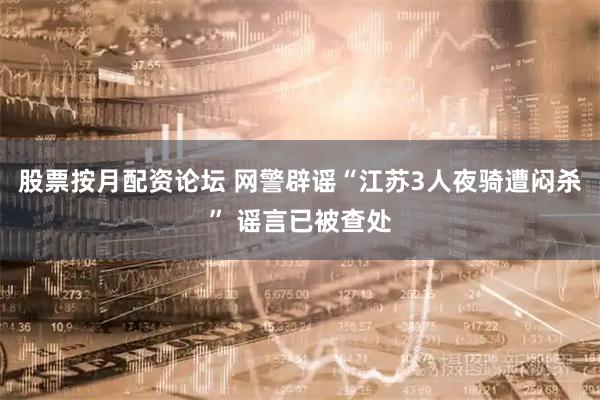 股票按月配资论坛 网警辟谣“江苏3人夜骑遭闷杀” 谣言已被查处
