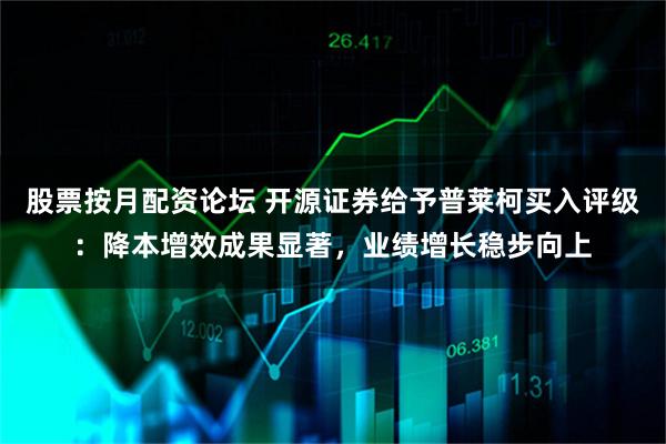 股票按月配资论坛 开源证券给予普莱柯买入评级：降本增效成果显著，业绩增长稳步向上