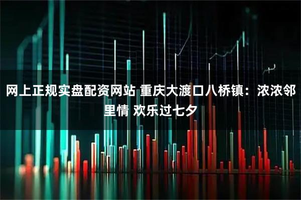 网上正规实盘配资网站 重庆大渡口八桥镇：浓浓邻里情 欢乐过七夕