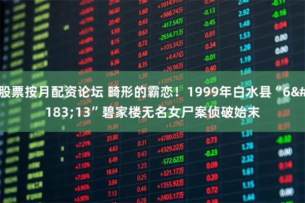 股票按月配资论坛 畸形的霸恋！1999年白水县“6·13”碧家楼无名女尸案侦破始末