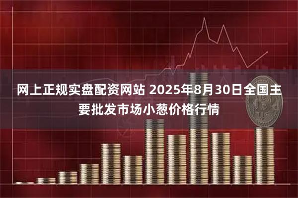网上正规实盘配资网站 2025年8月30日全国主要批发市场小葱价格行情