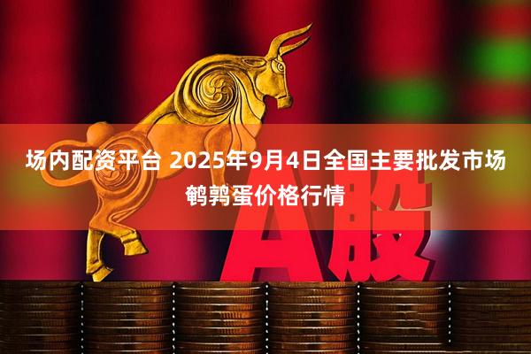 场内配资平台 2025年9月4日全国主要批发市场鹌鹑蛋价格行情