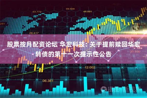 股票按月配资论坛 华宏科技: 关于提前赎回华宏转债的第十一次提示性公告