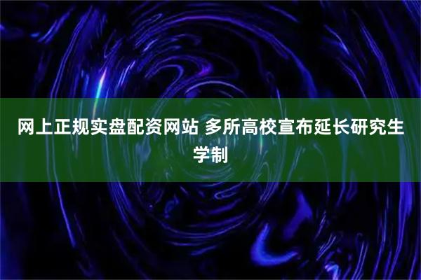 网上正规实盘配资网站 多所高校宣布延长研究生学制