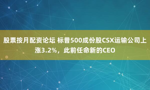 股票按月配资论坛 标普500成份股CSX运输公司上涨3.2%，此前任命新的CEO