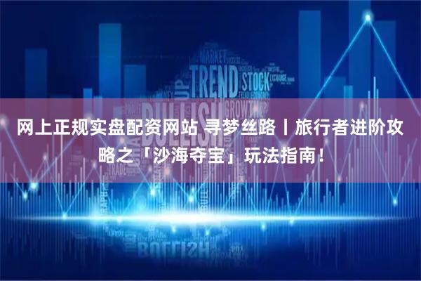 网上正规实盘配资网站 寻梦丝路丨旅行者进阶攻略之「沙海夺宝」玩法指南！