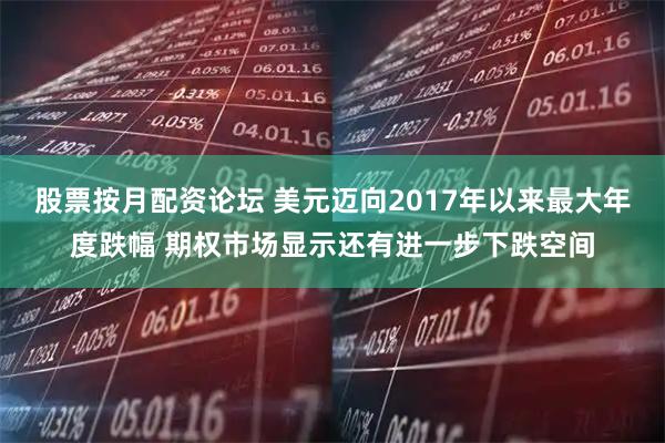 股票按月配资论坛 美元迈向2017年以来最大年度跌幅 期权市场显示还有进一步下跌空间
