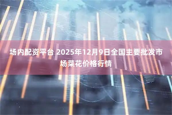 场内配资平台 2025年12月9日全国主要批发市场菜花价格行情