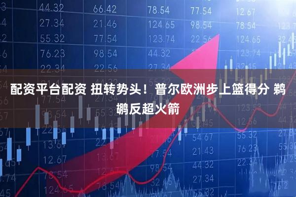 配资平台配资 扭转势头！普尔欧洲步上篮得分 鹈鹕反超火箭