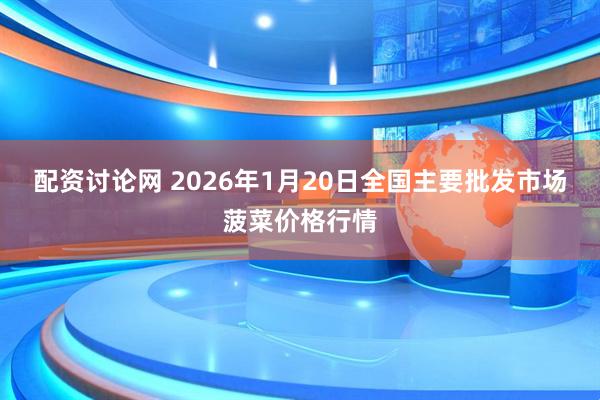 配资讨论网 2026年1月20日全国主要批发市场菠菜价格行情