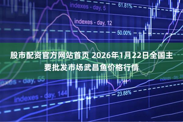 股市配资官方网站首页 2026年1月22日全国主要批发市场武昌鱼价格行情