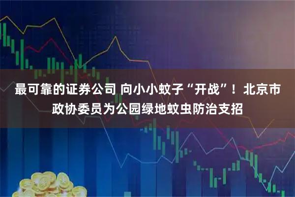 最可靠的证券公司 向小小蚊子“开战”！北京市政协委员为公园绿地蚊虫防治支招