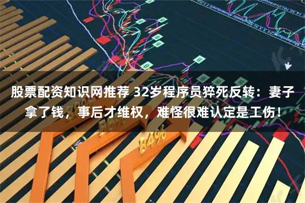 股票配资知识网推荐 32岁程序员猝死反转：妻子拿了钱，事后才维权，难怪很难认定是工伤！