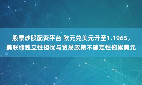 股票炒股配资平台 欧元兑美元升至1.1965，美联储独立性担忧与贸易政策不确定性拖累美元