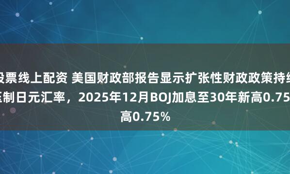 股票线上配资 美国财政部报告显示扩张性财政政策持续压制日元汇率，2025年12月BOJ加息至30年新高0.75%