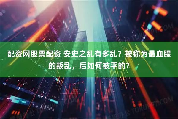 配资网股票配资 安史之乱有多乱？被称为最血腥的叛乱，后如何被平的？