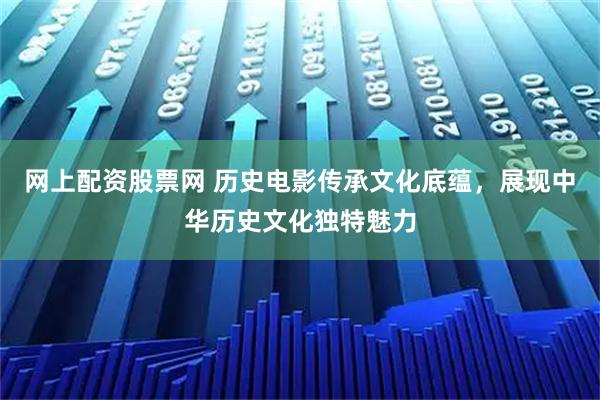 网上配资股票网 历史电影传承文化底蕴，展现中华历史文化独特魅力