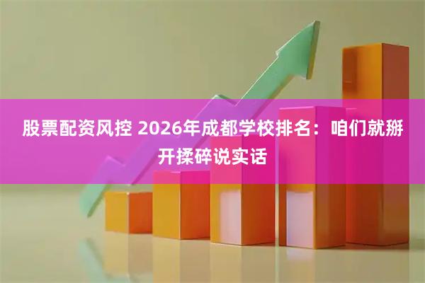 股票配资风控 2026年成都学校排名：咱们就掰开揉碎说实话