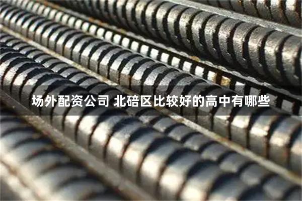 场外配资公司 北碚区比较好的高中有哪些