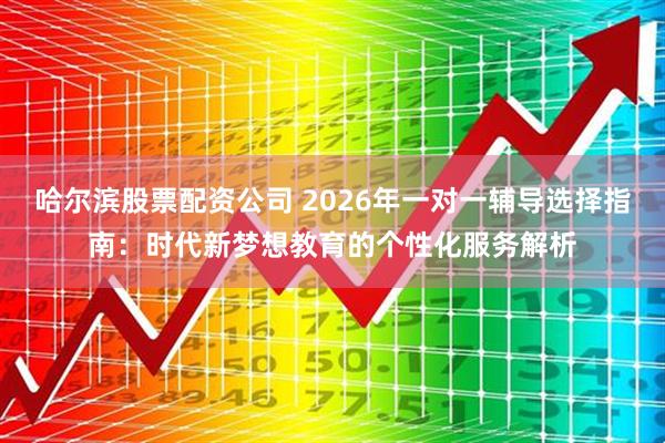 哈尔滨股票配资公司 2026年一对一辅导选择指南：时代新梦想教育的个性化服务解析
