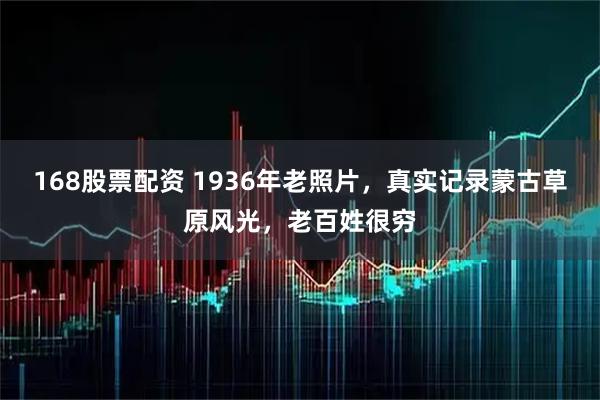 168股票配资 1936年老照片，真实记录蒙古草原风光，老百姓很穷