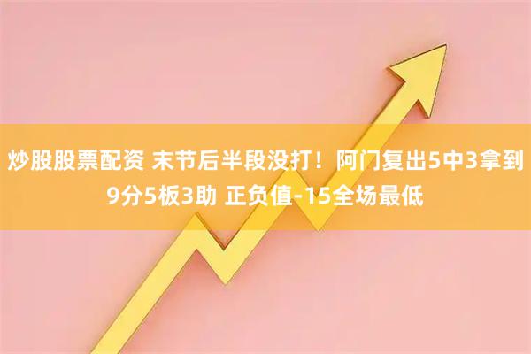 炒股股票配资 末节后半段没打！阿门复出5中3拿到9分5板3助 正负值-15全场最低