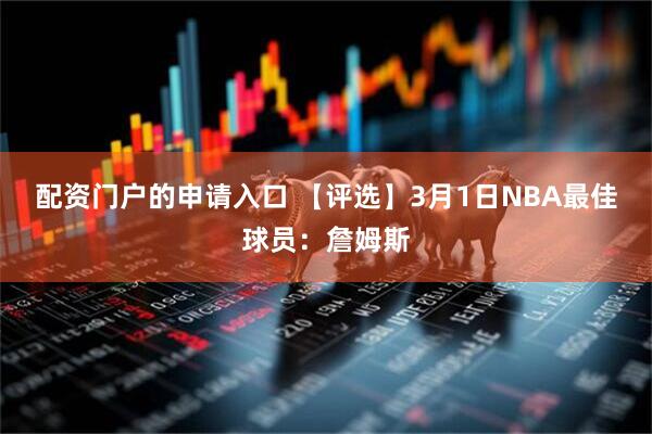 配资门户的申请入口 【评选】3月1日NBA最佳球员：詹姆斯
