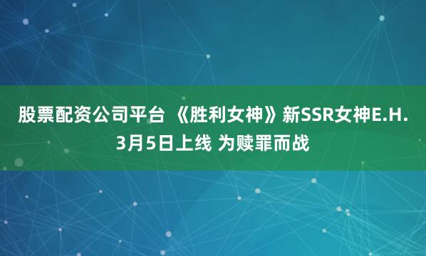 股票配资公司平台 《胜利女神》新SSR女神E.H.3月5日上线 为赎罪而战