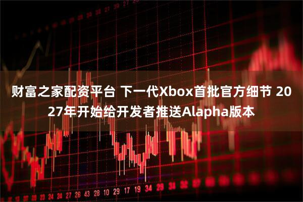 财富之家配资平台 下一代Xbox首批官方细节 2027年开始给开发者推送Alapha版本