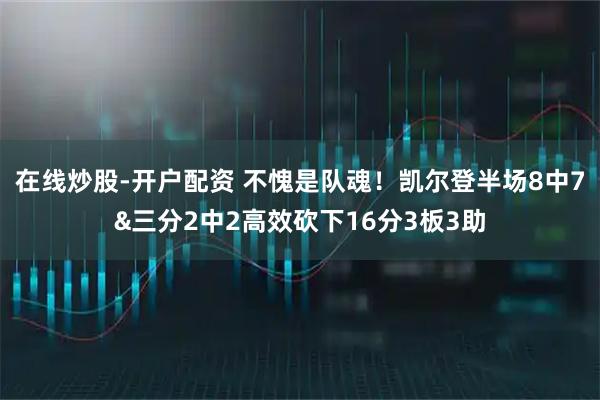 在线炒股-开户配资 不愧是队魂！凯尔登半场8中7&三分2中2高效砍下16分3板3助