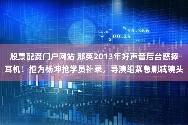 股票配资门户网站 那英2013年好声音后台怒摔耳机！拒为杨坤抢学员补录，导演组紧急删减镜头