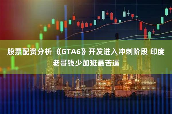 股票配资分析 《GTA6》开发进入冲刺阶段 印度老哥钱少加班最苦逼