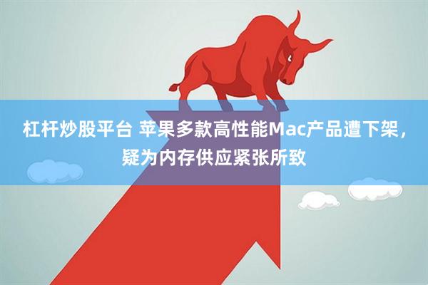 杠杆炒股平台 苹果多款高性能Mac产品遭下架，疑为内存供应紧张所致
