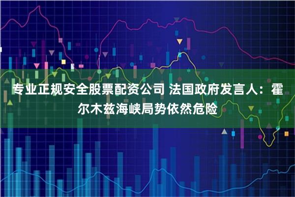 专业正规安全股票配资公司 法国政府发言人：霍尔木兹海峡局势依然危险
