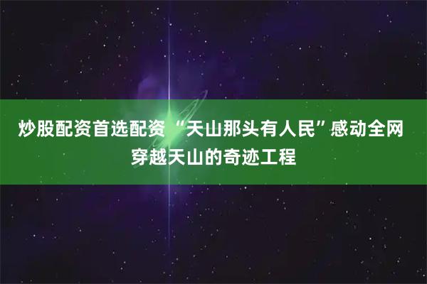 炒股配资首选配资 “天山那头有人民”感动全网 穿越天山的奇迹工程