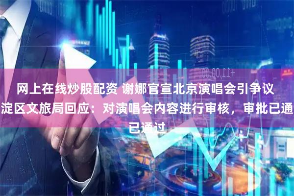 网上在线炒股配资 谢娜官宣北京演唱会引争议 海淀区文旅局回应：对演唱会内容进行审核，审批已通过