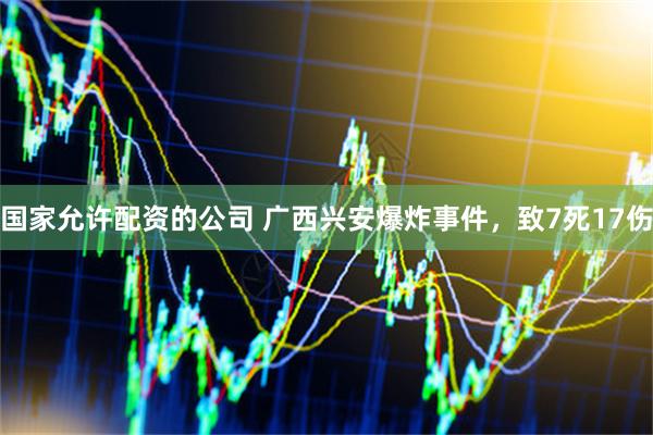 国家允许配资的公司 广西兴安爆炸事件，致7死17伤