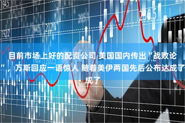 目前市场上好的配资公司 美国国内传出“战败论”，万斯回应一语惊人 随着美伊两国先后公布达成了
