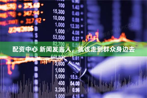 配资中心 新闻发言人，就该走到群众身边去