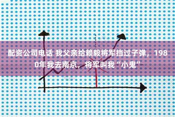 配资公司电话 我父亲给赖毅将军挡过子弹，1980年我去南京，将军叫我“小鬼”