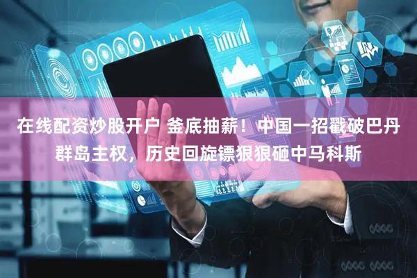在线配资炒股开户 釜底抽薪!中国一招戳破巴丹群岛主权,历史回旋镖狠狠砸中马科斯