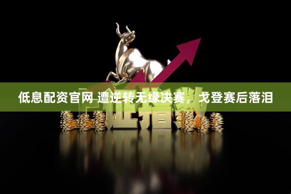 低息配资官网 遭逆转无缘决赛，戈登赛后落泪