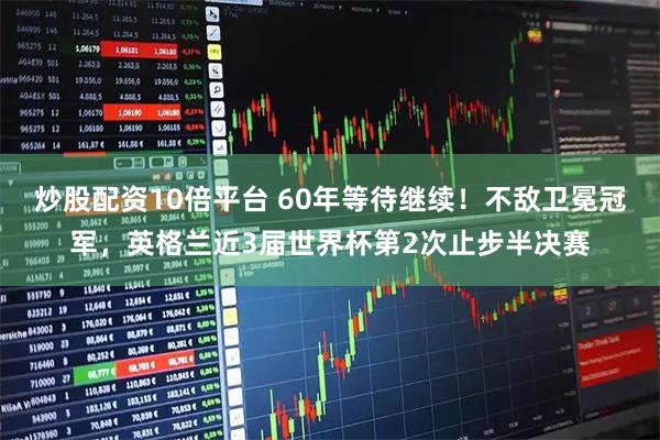 炒股配资10倍平台 60年等待继续！不敌卫冕冠军，英格兰近3届世界杯第2次止步半决赛