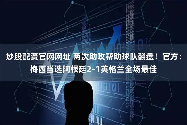 炒股配资官网网址 两次助攻帮助球队翻盘！官方：梅西当选阿根廷2-1英格兰全场最佳