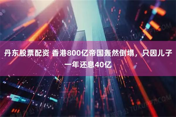 丹东股票配资 香港800亿帝国轰然倒塌，只因儿子一年还息40亿