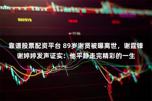 靠谱股票配资平台 89岁谢贤被曝离世，谢霆锋谢婷婷发声证实：他平静走完精彩的一生