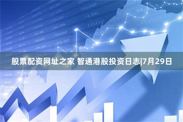 股票配资网址之家 智通港股投资日志|7月29日